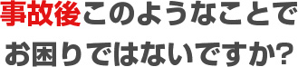 事故後このようなことでお困りではないですか?